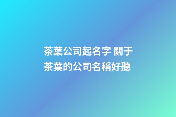 茶葉公司起名字 關于茶葉的公司名稱好聽-第1張-公司起名-玄機派